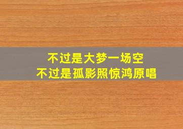 不过是大梦一场空 不过是孤影照惊鸿原唱